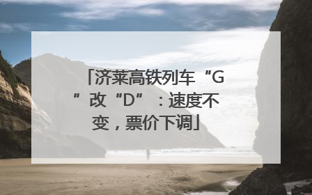 济莱高铁列车“G”改“D”：速度不变，票价下调