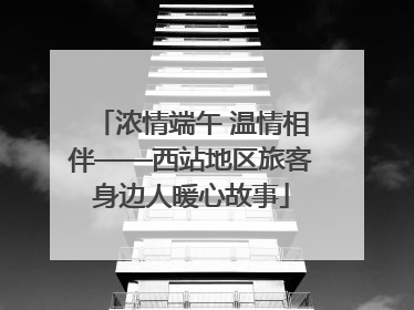 浓情端午 温情相伴——西站地区旅客身边人暖心故事