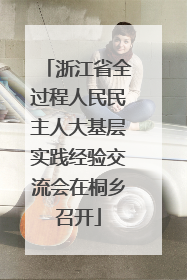 浙江省全过程人民民主人大基层实践经验交流会在桐乡召开