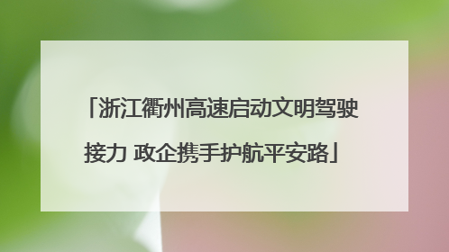 浙江衢州高速启动文明驾驶接力 政企携手护航平安路