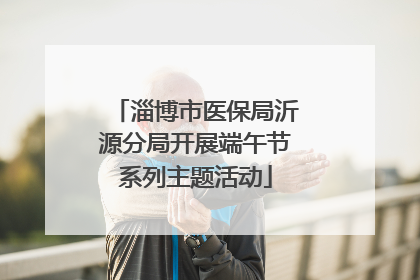 淄博市医保局沂源分局开展端午节系列主题活动