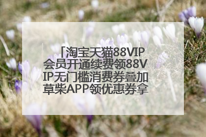 淘宝天猫88VIP会员开通续费领88VIP无门槛消费券叠加草柴APP领优惠券拿购物返利更省钱