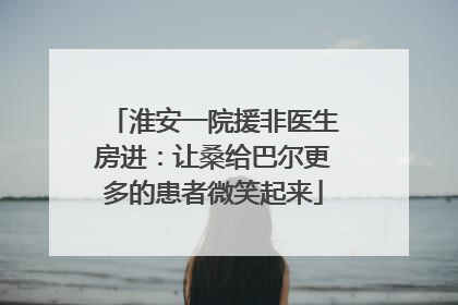 淮安一院援非医生房进：让桑给巴尔更多的患者微笑起来