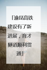 渝昆高铁建设有了新进展，育才隧道顺利贯通