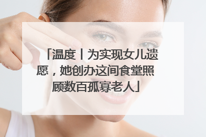 温度丨为实现女儿遗愿，她创办这间食堂照顾数百孤寡老人