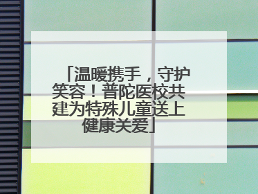 温暖携手，守护笑容！普陀医校共建为特殊儿童送上健康关爱