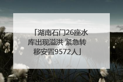 湖南石门26座水库出现溢洪 紧急转移安置9572人
