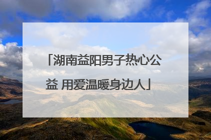 湖南益阳男子热心公益 用爱温暖身边人