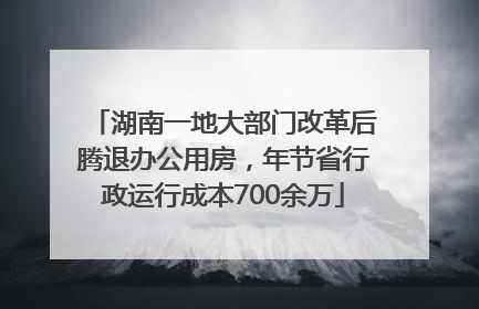 湖南一地大部门改革后腾退办公用房，年节省行政运行成本700余万