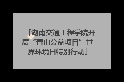 湖南交通工程学院开展“青山公益项目”世界环境日特别行动