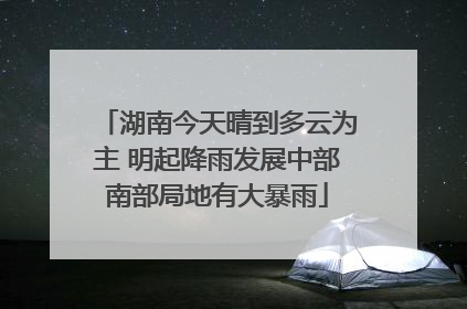 湖南今天晴到多云为主 明起降雨发展中部南部局地有大暴雨