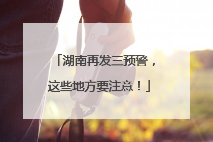 湖南再发三预警，这些地方要注意！