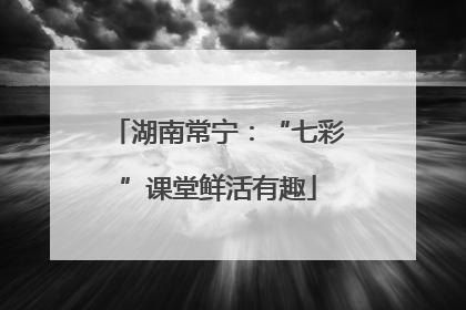 湖南常宁：“七彩”课堂鲜活有趣