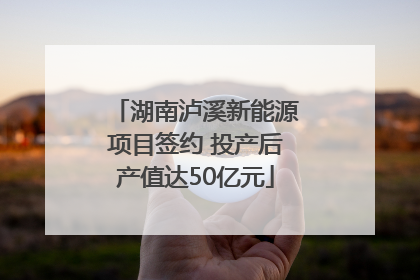 湖南泸溪新能源项目签约 投产后产值达50亿元