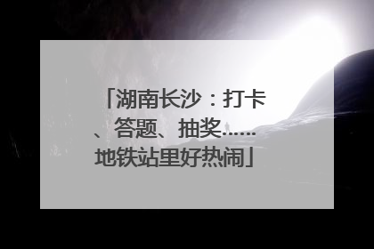 湖南长沙：打卡、答题、抽奖……地铁站里好热闹