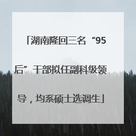 湖南隆回三名“95后”干部拟任副科级领导，均系硕士选调生