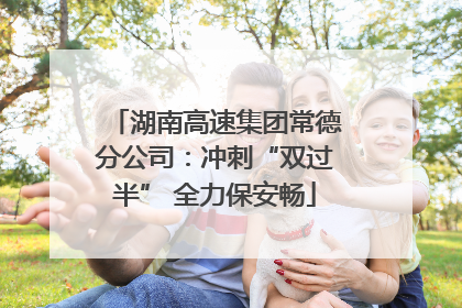 湖南高速集团常德分公司：冲刺“双过半” 全力保安畅