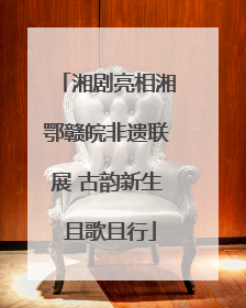 湘剧亮相湘鄂赣皖非遗联展 古韵新生 且歌且行