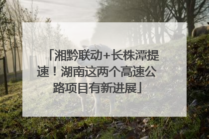 湘黔联动+长株潭提速！湖南这两个高速公路项目有新进展