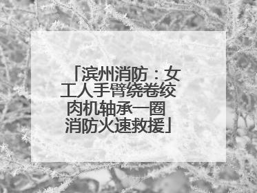 滨州消防：女工人手臂绕卷绞肉机轴承一圈 消防火速救援