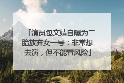 演员包文婧自曝为二胎放弃女一号：非常想去演，但不能冒风险