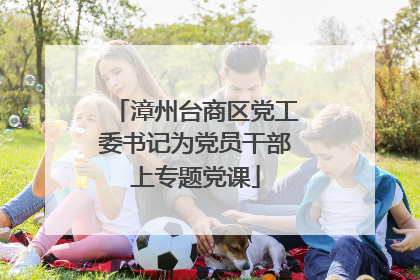 漳州台商区党工委书记为党员干部上专题党课