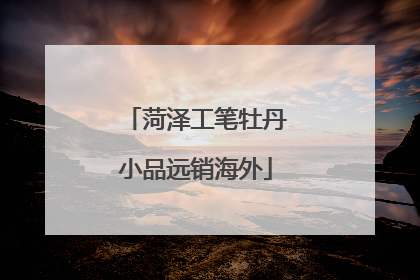 菏泽工笔牡丹小品远销海外