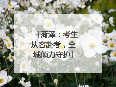 菏泽：考生从容赴考，全城倾力守护