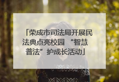 荣成市司法局开展民法典点亮校园 “智慧普法”护成长活动