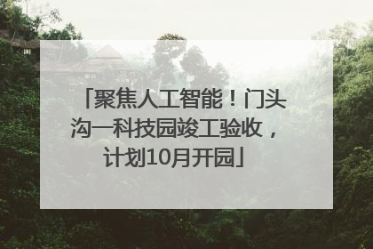 聚焦人工智能！门头沟一科技园竣工验收，计划10月开园