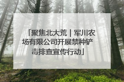 聚焦北大荒｜军川农场有限公司开展禁种铲毒排查宣传行动