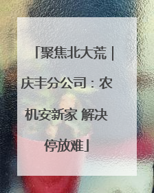 聚焦北大荒｜庆丰分公司：农机安新家 解决停放难