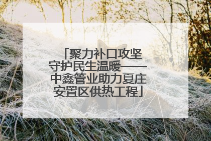 聚力补口攻坚 守护民生温暖——中鑫管业助力夏庄安置区供热工程