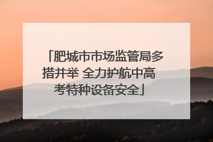 肥城市市场监管局多措并举 全力护航中高考特种设备安全
