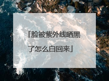 脸被紫外线晒黑了怎么白回来