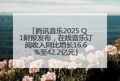 腾讯音乐2025 Q1财报发布，在线音乐订阅收入同比增长16.6%至42.2亿元