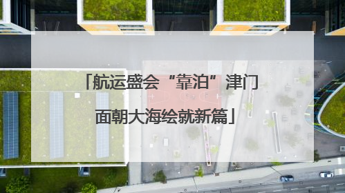 航运盛会“靠泊”津门 面朝大海绘就新篇