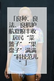 良种、良法、良机护航夏粮丰收 居民“菜篮子”“果盘子”满满“科技范儿”