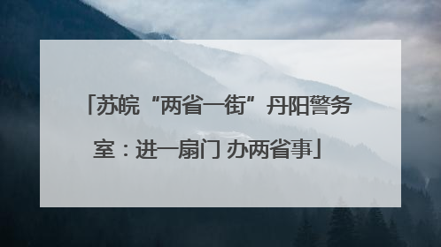 苏皖“两省一街”丹阳警务室：进一扇门 办两省事