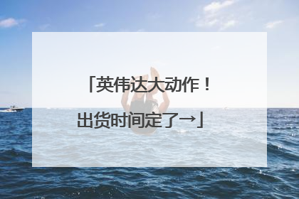 英伟达大动作！出货时间定了→