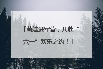 萌娃进军营，共赴“六一”欢乐之约！