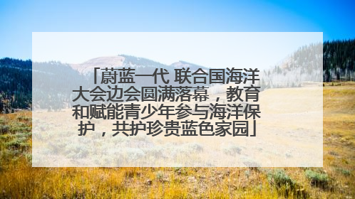 蔚蓝一代 联合国海洋大会边会圆满落幕，教育和赋能青少年参与海洋保护，共护珍贵蓝色家园