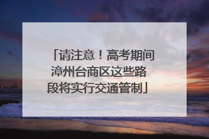 请注意！高考期间 漳州台商区这些路段将实行交通管制