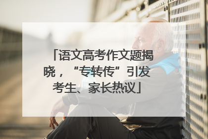 语文高考作文题揭晓，“专转传”引发考生、家长热议