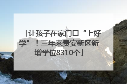 让孩子在家门口“上好学”！三年来贵安新区新增学位8310个