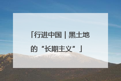 行进中国｜黑土地的“长期主义”