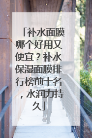 补水面膜哪个好用又便宜？补水保湿面膜排行榜前十名，水润力持久