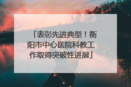 表彰先进典型！衡阳市中心医院科教工作取得突破性进展
