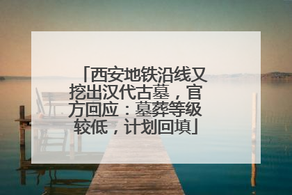 西安地铁沿线又挖出汉代古墓，官方回应：墓葬等级较低，计划回填
