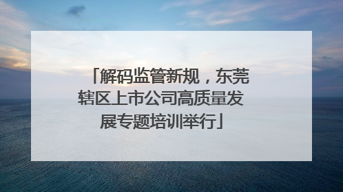 解码监管新规，东莞辖区上市公司高质量发展专题培训举行